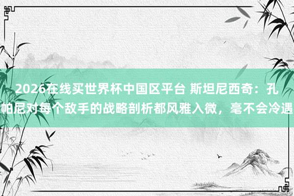 2026在线买世界杯中国区平台 斯坦尼西奇：孔帕尼对每个敌手的战略剖析都风雅入微，毫不会冷遇
