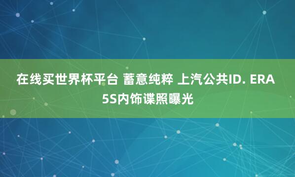 在线买世界杯平台 蓄意纯粹 上汽公共ID. ERA 5S内饰谍照曝光