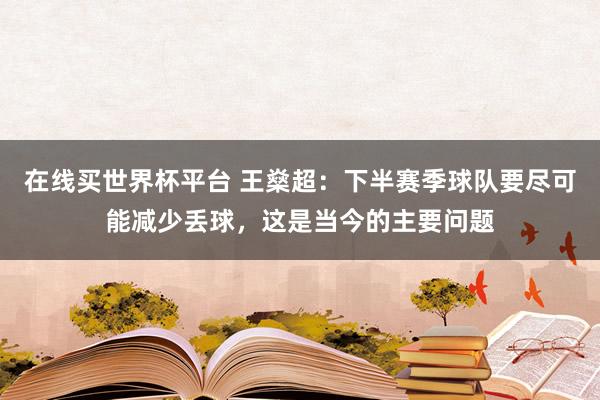 在线买世界杯平台 王燊超:下半赛季球队要尽可能减少丢球,这是当今的主要问题