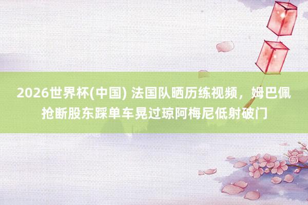 2026世界杯(中国) 法国队晒历练视频,姆巴佩抢断股东踩单车晃过琼阿梅尼低射破门