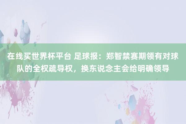 在线买世界杯平台 足球报:郑智禁赛期领有对球队的全权疏导权,换东说念主会给明确领导