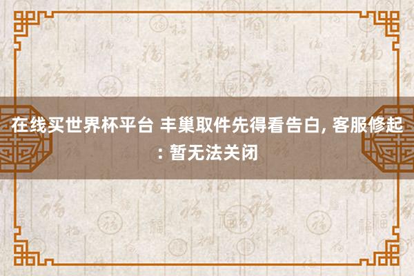 在线买世界杯平台 丰巢取件先得看告白， 客服修起: 暂无法关闭