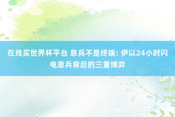 在线买世界杯平台 息兵不是终端: 伊以24小时闪电息兵背后的三重博弈