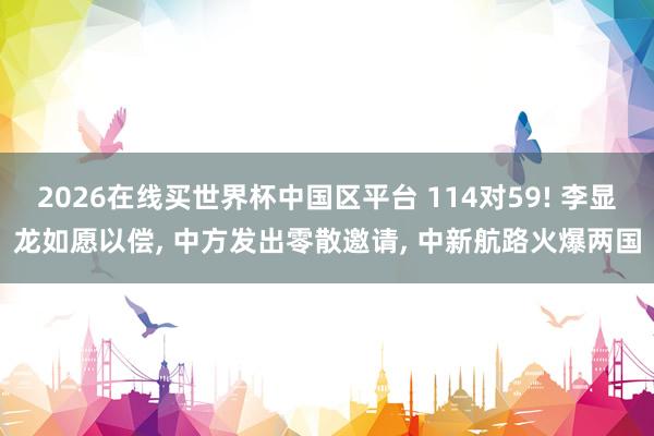 2026在线买世界杯中国区平台 114对59! 李显龙如愿以偿, 中方发出零散邀请, 中新航路火爆两国