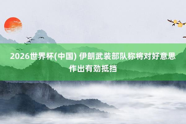 2026世界杯(中国) 伊朗武装部队称将对好意思作出有劲抵挡