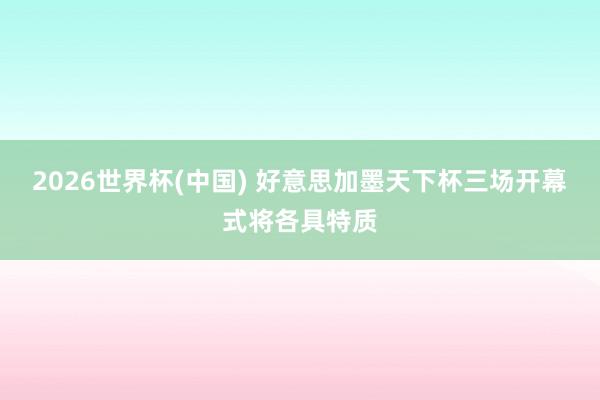 2026世界杯(中国) 好意思加墨天下杯三场开幕式将各具特质