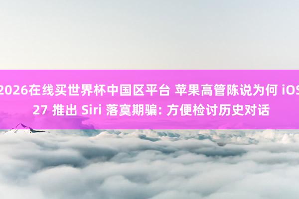 2026在线买世界杯中国区平台 苹果高管陈说为何 iOS 27 推出 Siri 落寞期骗: 方便检讨历史对话