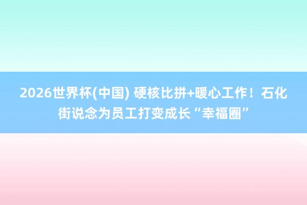 2026世界杯(中国) 硬核比拼+暖心工作!石化街说念为员工打变成长“幸福圈”