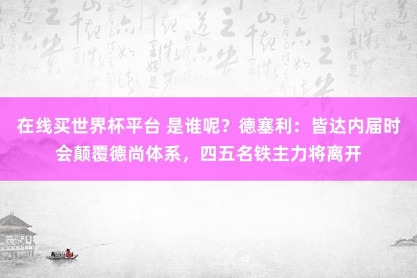 在线买世界杯平台 是谁呢?德塞利:皆达内届时会颠覆德尚体系,四五名铁主力将离开