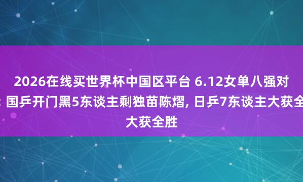 2026在线买世界杯中国区平台 6.12女单八强对阵: 国乒开门黑5东谈主剩独苗陈熠, 日乒7东谈主大获全胜