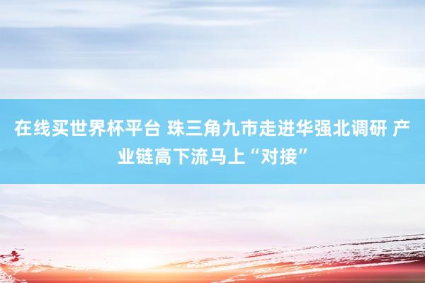在线买世界杯平台 珠三角九市走进华强北调研 产业链高下流马上“对接”