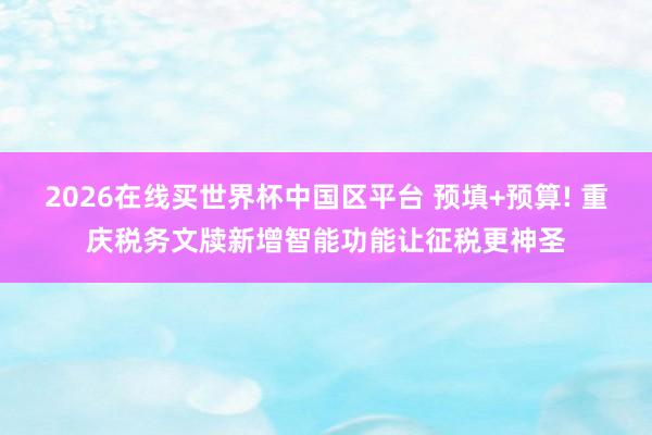 2026在线买世界杯中国区平台 预填+预算! 重庆税务文牍新增智能功能让征税更神圣