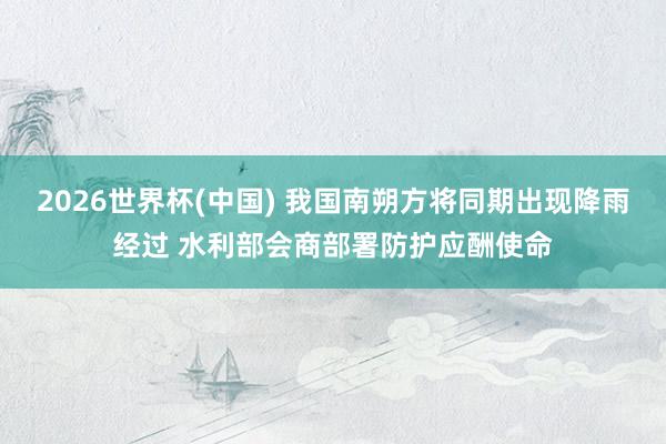 2026世界杯(中国) 我国南朔方将同期出现降雨经过 水利部会商部署防护应酬使命