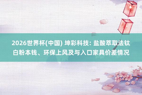 2026世界杯(中国) 坤彩科技: 盐酸萃取法钛白粉本钱、环保上风及与入口家具价差情况