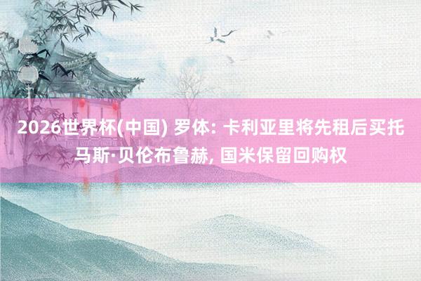 2026世界杯(中国) 罗体: 卡利亚里将先租后买托马斯·贝伦布鲁赫， 国米保留回购权