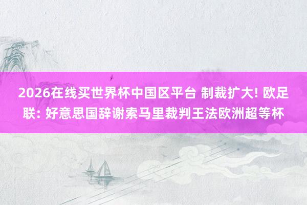 2026在线买世界杯中国区平台 制裁扩大! 欧足联: 好意思国辞谢索马里裁判王法欧洲超等杯
