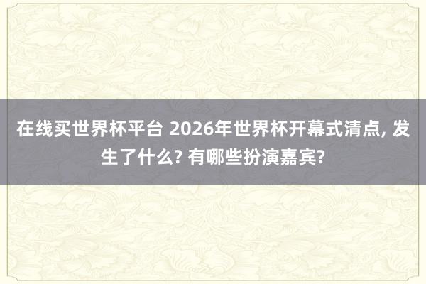在线买世界杯平台 2026年世界杯开幕式清点, 发生了什么? 有哪些扮演嘉宾?