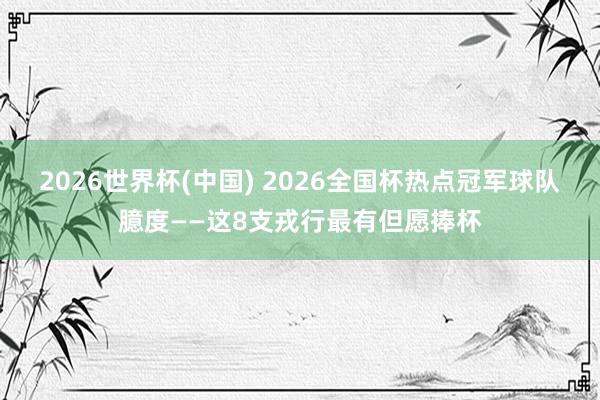 2026世界杯(中国) 2026全国杯热点冠军球队臆度——这8支戎行最有但愿捧杯