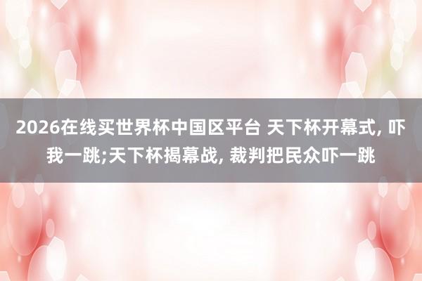 2026在线买世界杯中国区平台 天下杯开幕式, 吓我一跳;天下杯揭幕战, 裁判把民众吓一跳
