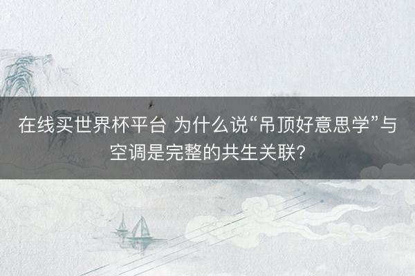 在线买世界杯平台 为什么说“吊顶好意思学”与空调是完整的共生关联?