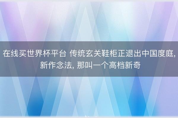 在线买世界杯平台 传统玄关鞋柜正退出中国度庭， 新作念法，<a href=