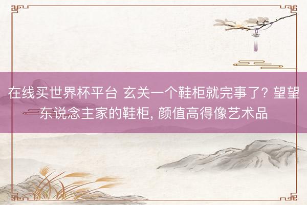 在线买世界杯平台 玄关一个鞋柜就完事了? 望望东说念主家的鞋柜，<a href=