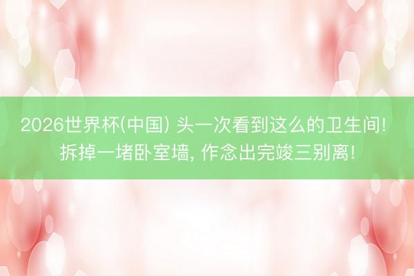 2026世界杯(中国) 头一次看到这么的卫生间! 拆掉一堵卧室墙，<a href=