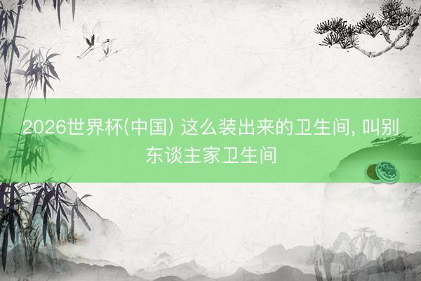 2026世界杯(中国) 这么装出来的卫生间，<a href=