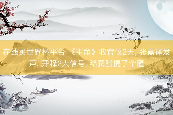 在线买世界杯平台 《主角》收官仅2天, 张嘉译发声, 开释2大信号, 给窦骁提了个醒