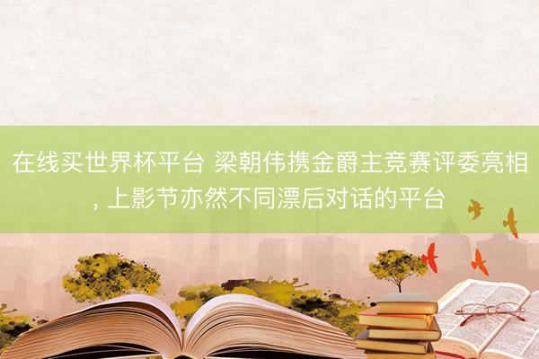 在线买世界杯平台 梁朝伟携金爵主竞赛评委亮相, 上影节亦然不同漂后对话的平台