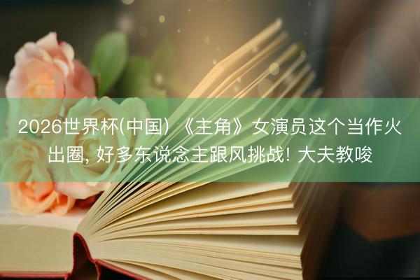 2026世界杯(中国) 《主角》女演员这个当作火出圈, 好多东说念主跟风挑战! 大夫教唆