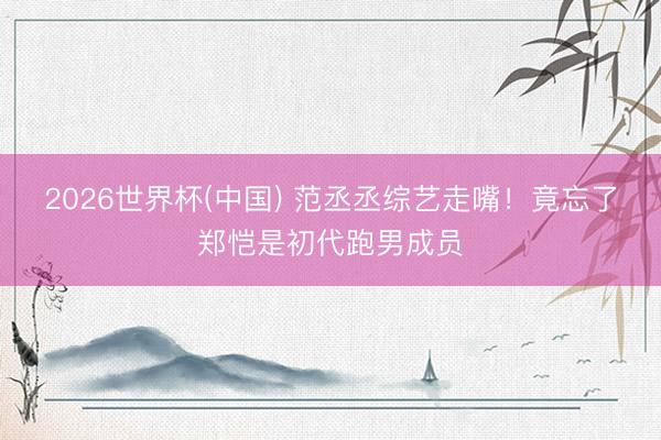 2026世界杯(中国) 范丞丞综艺走嘴!竟忘了郑恺是初代跑男成员