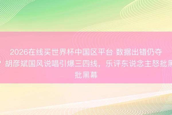 2026在线买世界杯中国区平台 数据出错仍夺冠?胡彦斌国风说唱引爆三四线,乐评东说念主怒批黑幕