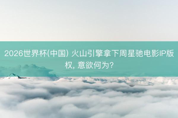 2026世界杯(中国) 火山引擎拿下周星驰电影IP版权, 意欲何为?