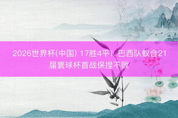 2026世界杯(中国) 17胜4平!巴西队蚁合21届寰球杯首战保捏不败