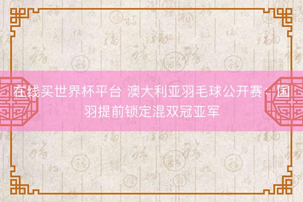 在线买世界杯平台 澳大利亚羽毛球公开赛:国羽提前锁定混双冠亚军