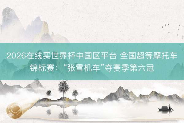 2026在线买世界杯中国区平台 全国超等摩托车锦标赛:“张雪机车”夺赛季第六冠