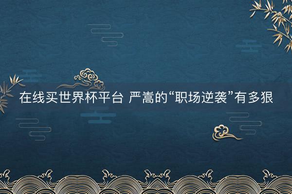 在线买世界杯平台 严嵩的“职场逆袭”有多狠