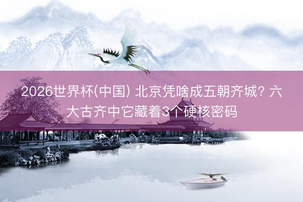 2026世界杯(中国) 北京凭啥成五朝齐城? 六大古齐中它藏着3个硬核密码