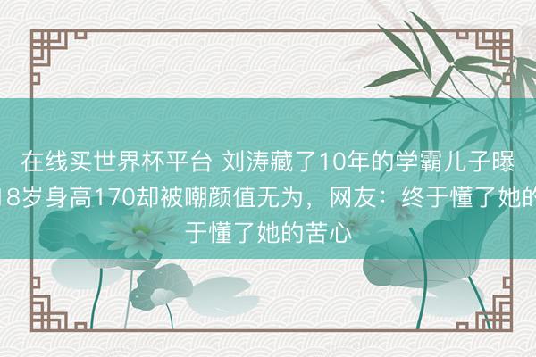 在线买世界杯平台 刘涛藏了10年的学霸儿子曝光!18岁身高170却被嘲颜值无为,网友:终于懂了她的苦心