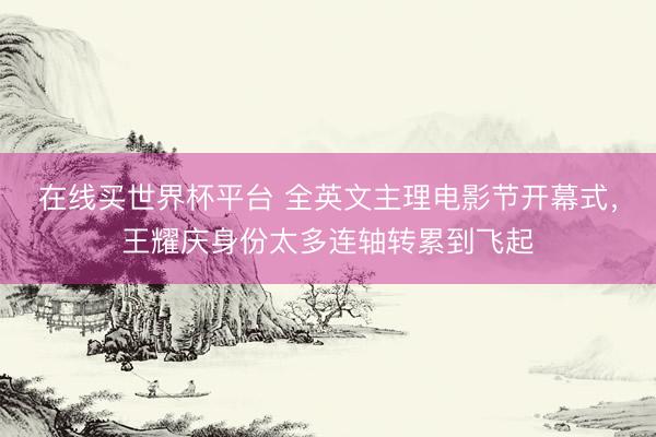 在线买世界杯平台 全英文主理电影节开幕式,王耀庆身份太多连轴转累到飞起