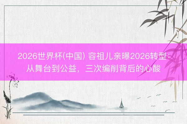 2026世界杯(中国) 容祖儿亲曝2026转型:从舞台到公益,三次编削背后的心酸