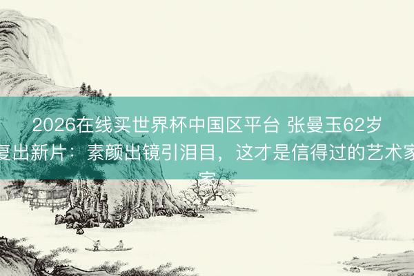 2026在线买世界杯中国区平台 张曼玉62岁复出新片:素颜出镜引泪目,这才是信得过的艺术家