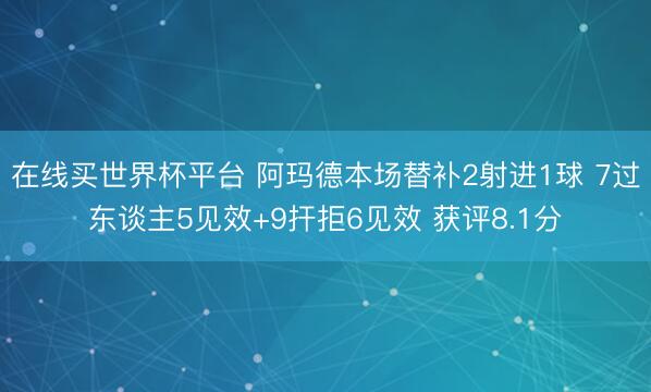 在线买世界杯平台 阿玛德本场替补2射进1球 7过东谈主5见效+9扞拒6见效 获评8.1分