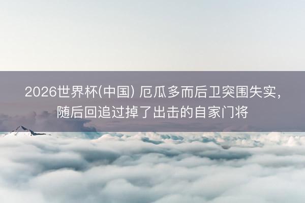 2026世界杯(中国) 厄瓜多而后卫突围失实，随后回追过掉了出击的自家门将