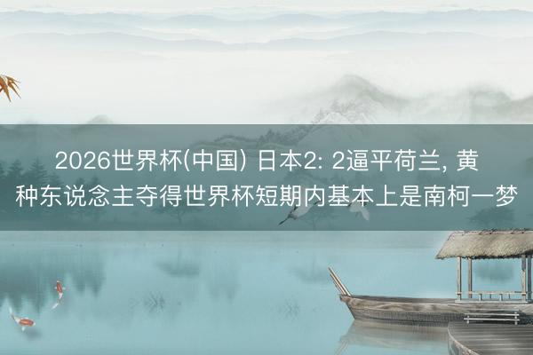 2026世界杯(中国) 日本2: 2逼平荷兰, 黄种东说念主夺得世界杯短期内基本上是南柯一梦