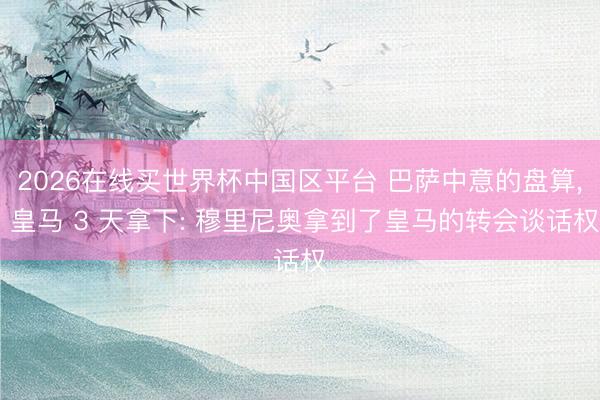 2026在线买世界杯中国区平台 巴萨中意的盘算, 皇马 3 天拿下: 穆里尼奥拿到了皇马的转会谈话权