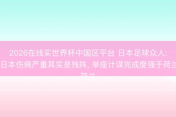 2026在线买世界杯中国区平台 日本足球众人: 日本伤病严重其实是残阵, 举座计谋完成度强于荷兰