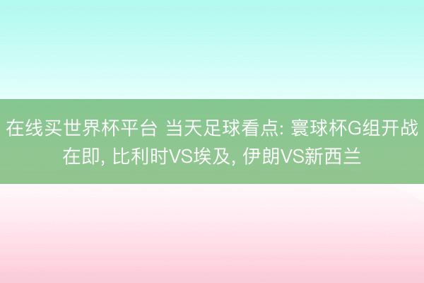 在线买世界杯平台 当天足球看点: 寰球杯G组开战在即, 比利时VS埃及, 伊朗VS新西兰
