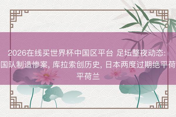 2026在线买世界杯中国区平台 足坛整夜动态: 德国队制造惨案, 库拉索创历史, 日本两度过期绝平荷兰